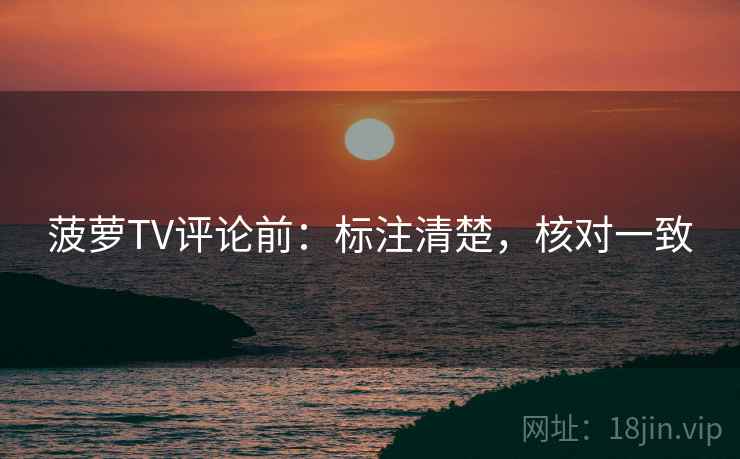 菠萝TV评论前:标注清楚,核对一致 菠萝TV评论前:标注清楚,核对一致