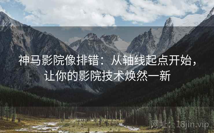 神马影院像排错:从轴线起点开始,让你的影院技术焕然一新 神马影院像排错:从轴线起点开始,让你的影院技术焕然一新