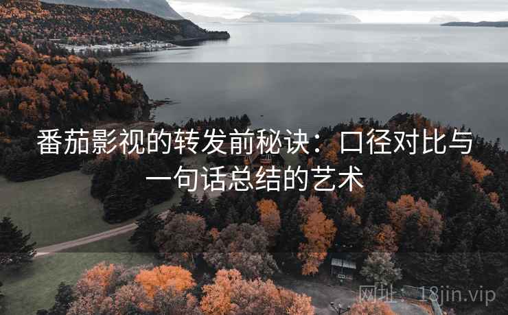 番茄影视的转发前秘诀:口径对比与一句话总结的艺术 番茄影视的转发前秘诀:口径对比与一句话总结的艺术
