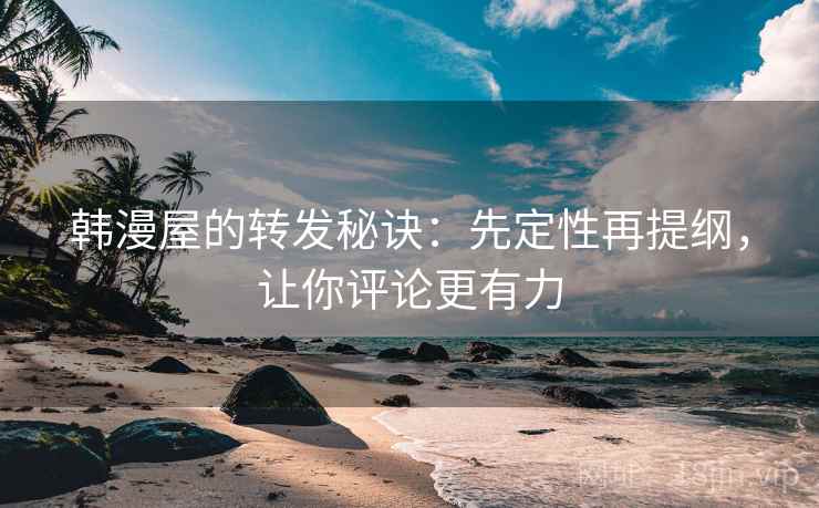 韩漫屋的转发秘诀：先定性再提纲，让你评论更有力