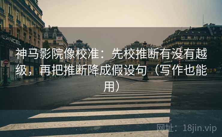 神马影院像校准：先校推断有没有越级，再把推断降成假设句（写作也能用）