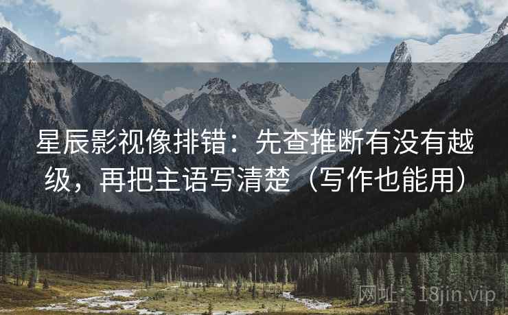 星辰影视像排错：先查推断有没有越级，再把主语写清楚（写作也能用）