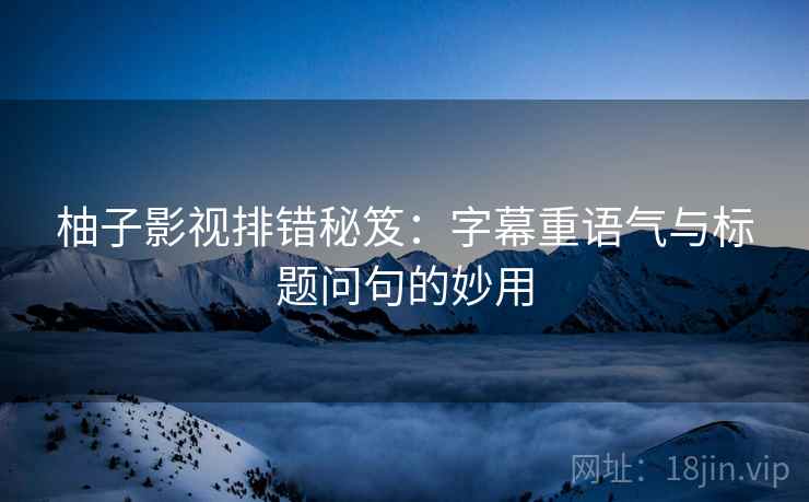 柚子影视排错秘笈:字幕重语气与标题问句的妙用 柚子影视排错秘笈:字幕重语气与标题问句的妙用