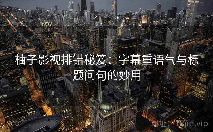 柚子影视排错秘笈:字幕重语气与标题问句的妙用 柚子影视排错秘笈:字幕重语气与标题问句的妙用
