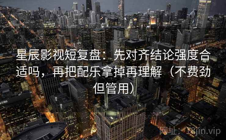 星辰影视短复盘：先对齐结论强度合适吗，再把配乐拿掉再理解（不费劲但管用）