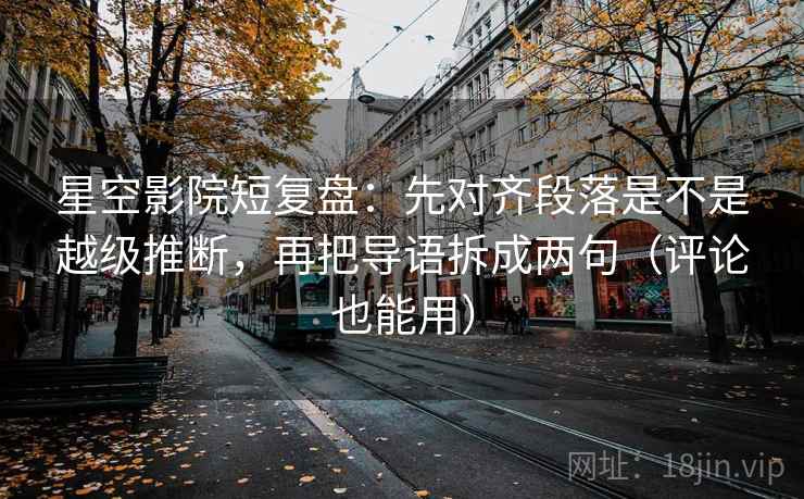 星空影院短复盘:先对齐段落是不是越级推断,再把导语拆成两句(评论也能用) 星空影院短复盘:先对齐段落是不是越级推断,再把导语拆成两句(评论也能用)