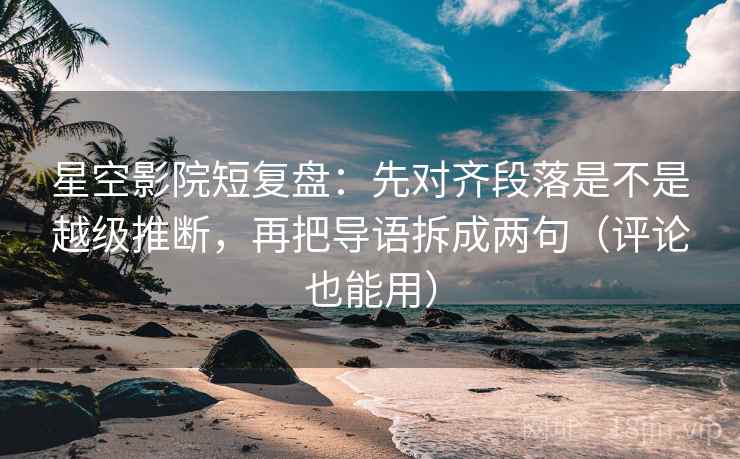 星空影院短复盘:先对齐段落是不是越级推断,再把导语拆成两句(评论也能用) 星空影院短复盘:先对齐段落是不是越级推断,再把导语拆成两句(评论也能用)