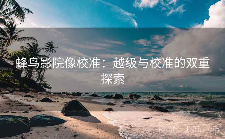 蜂鸟影院像校准:越级与校准的双重探索 蜂鸟影院像校准:越级与校准的双重探索