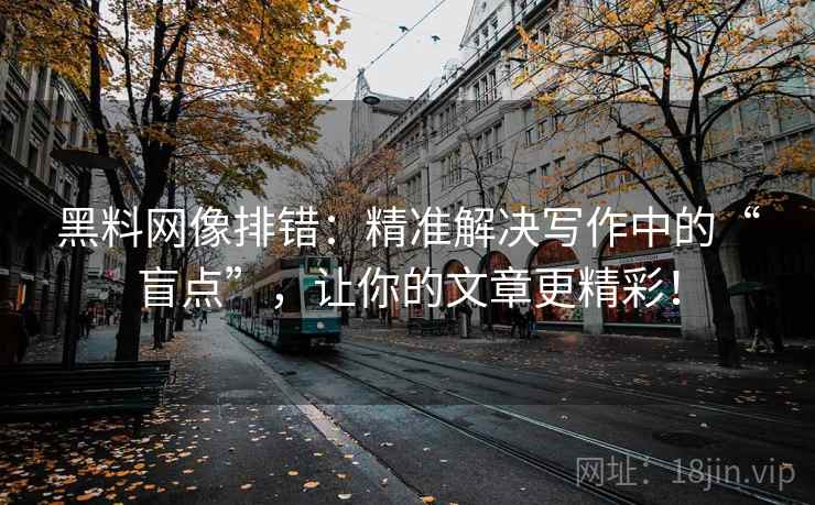 黑料网像排错:精准解决写作中的“盲点”,让你的文章更精彩! 黑料网像排错:精准解决写作中的“盲点”,让你的文章更精彩!