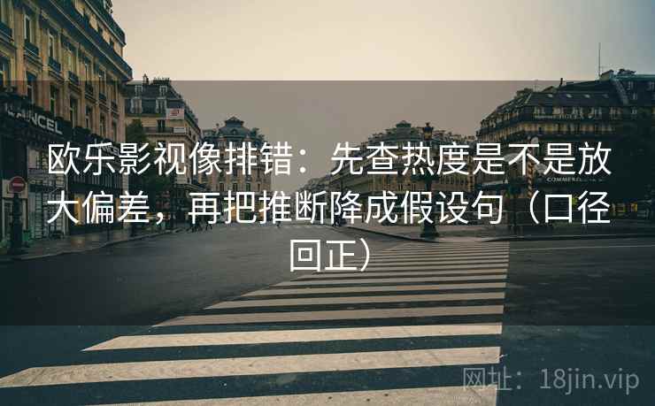 欧乐影视像排错:先查热度是不是放大偏差,再把推断降成假设句(口径回正) 欧乐影视像排错:先查热度是不是放大偏差,再把推断降成假设句(口径回正)