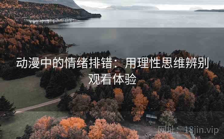 动漫中的情绪排错:用理性思维辨别观看体验 动漫中的情绪排错:用理性思维辨别观看体验