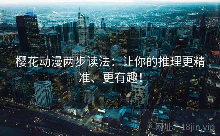 樱花动漫两步读法:让你的推理更精准、更有趣! 樱花动漫两步读法:让你的推理更精准、更有趣!