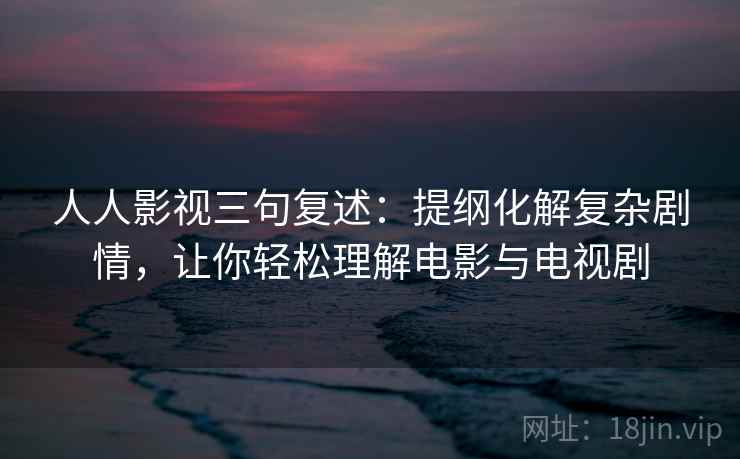 人人影视三句复述:提纲化解复杂剧情,让你轻松理解电影与电视剧 人人影视三句复述:提纲化解复杂剧情,让你轻松理解电影与电视剧