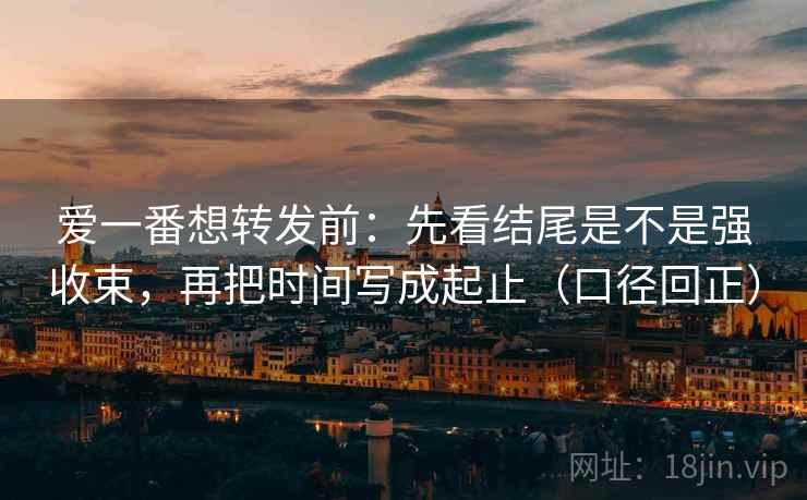 爱一番想转发前:先看结尾是不是强收束,再把时间写成起止(口径回正) 爱一番想转发前:先看结尾是不是强收束,再把时间写成起止(口径回正)