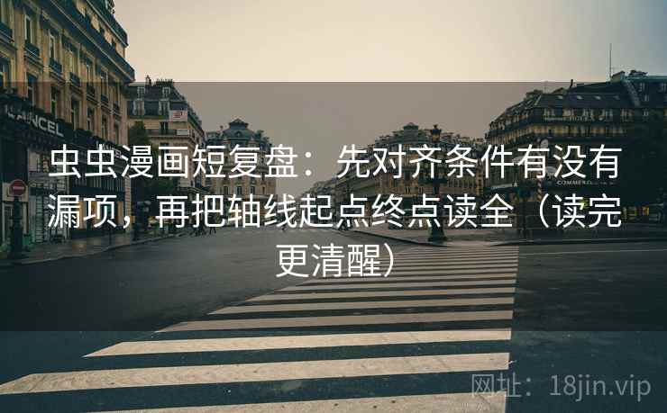 虫虫漫画短复盘:先对齐条件有没有漏项,再把轴线起点终点读全(读完更清醒) 虫虫漫画短复盘:先对齐条件有没有漏项,再把轴线起点终点读全(读完更清醒)
