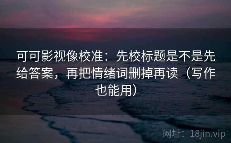 可可影视像校准：先校标题是不是先给答案，再把情绪词删掉再读（写作也能用）