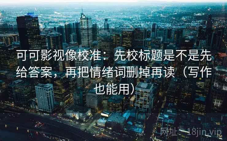 可可影视像校准：先校标题是不是先给答案，再把情绪词删掉再读（写作也能用）
