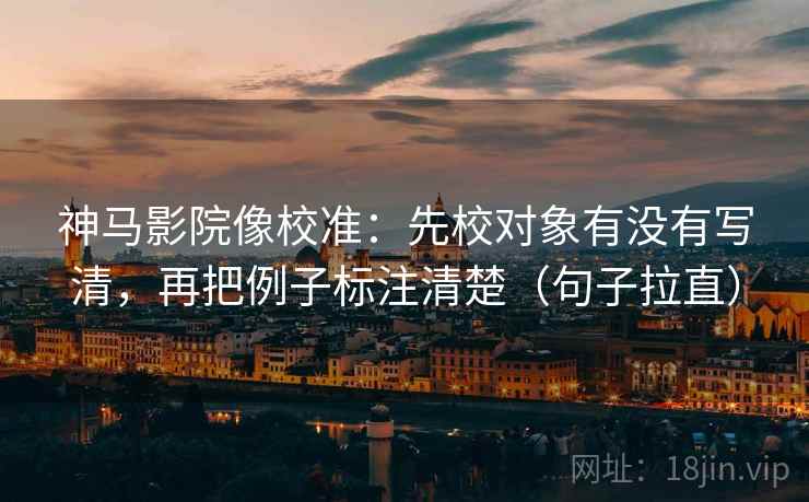 神马影院像校准:先校对象有没有写清,再把例子标注清楚(句子拉直) 神马影院像校准:先校对象有没有写清,再把例子标注清楚(句子拉直)