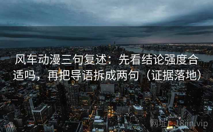 风车动漫三句复述：先看结论强度合适吗，再把导语拆成两句（证据落地）
