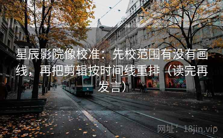 星辰影院像校准：先校范围有没有画线，再把剪辑按时间线重排（读完再发言）