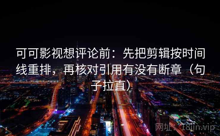 可可影视想评论前:先把剪辑按时间线重排,再核对引用有没有断章(句子拉直) 可可影视想评论前:先把剪辑按时间线重排,再核对引用有没有断章(句子拉直)