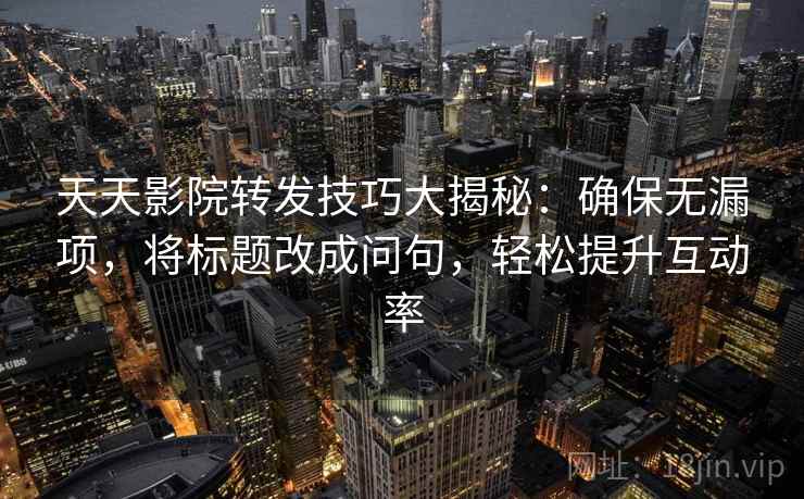 天天影院转发技巧大揭秘:确保无漏项,将标题改成问句,轻松提升互动率 天天影院转发技巧大揭秘:确保无漏项,将标题改成问句,轻松提升互动率
