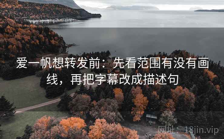 爱一帆想转发前:先看范围有没有画线,再把字幕改成描述句 爱一帆想转发前:先看范围有没有画线,再把字幕改成描述句