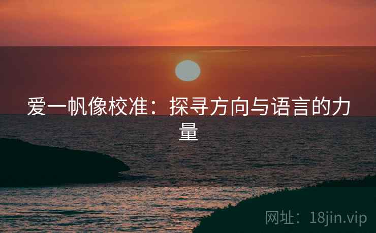 爱一帆像校准:探寻方向与语言的力量 爱一帆像校准:探寻方向与语言的力量