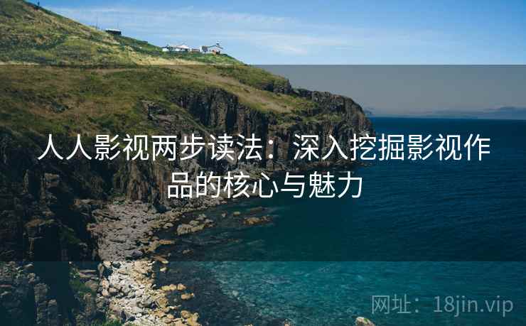 人人影视两步读法:深入挖掘影视作品的核心与魅力 人人影视两步读法:深入挖掘影视作品的核心与魅力