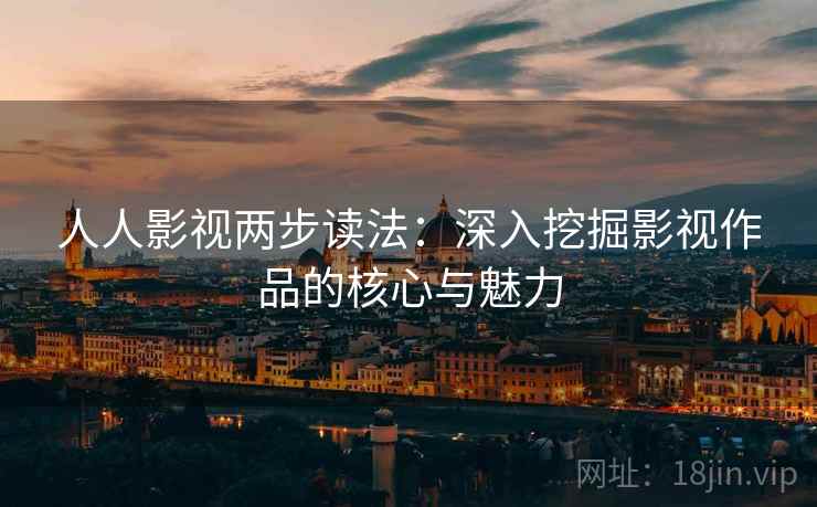 人人影视两步读法:深入挖掘影视作品的核心与魅力 人人影视两步读法:深入挖掘影视作品的核心与魅力