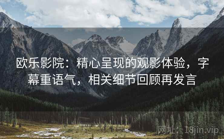 欧乐影院:精心呈现的观影体验,字幕重语气,相关细节回顾再发言 欧乐影院:精心呈现的观影体验,字幕重语气,相关细节回顾再发言