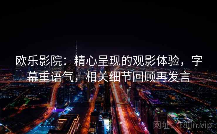 欧乐影院:精心呈现的观影体验,字幕重语气,相关细节回顾再发言 欧乐影院:精心呈现的观影体验,字幕重语气,相关细节回顾再发言