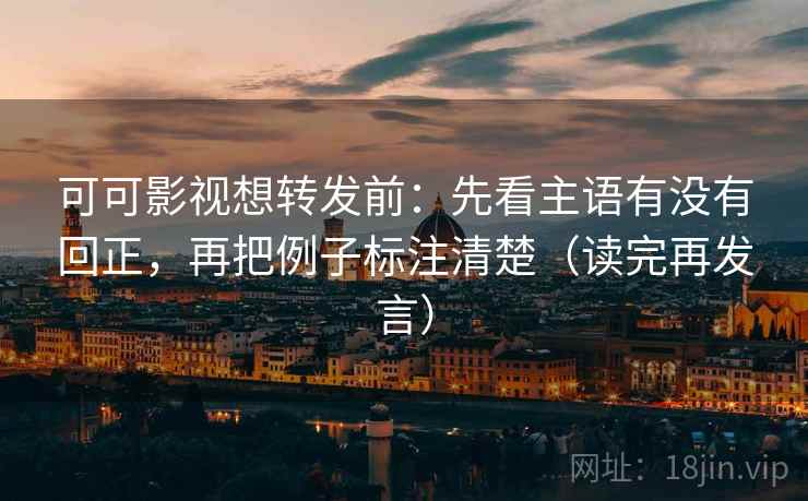 可可影视想转发前:先看主语有没有回正,再把例子标注清楚(读完再发言) 可可影视想转发前:先看主语有没有回正,再把例子标注清楚(读完再发言)