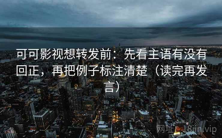 可可影视想转发前:先看主语有没有回正,再把例子标注清楚(读完再发言) 可可影视想转发前:先看主语有没有回正,再把例子标注清楚(读完再发言)