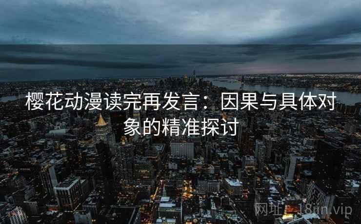 樱花动漫读完再发言:因果与具体对象的精准探讨 樱花动漫读完再发言:因果与具体对象的精准探讨