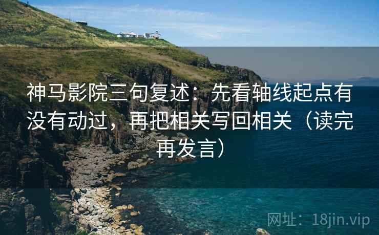神马影院三句复述:先看轴线起点有没有动过,再把相关写回相关(读完再发言) 神马影院三句复述:先看轴线起点有没有动过,再把相关写回相关(读完再发言)