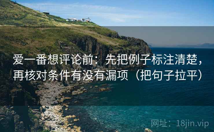 爱一番想评论前：先把例子标注清楚，再核对条件有没有漏项（把句子拉平）
