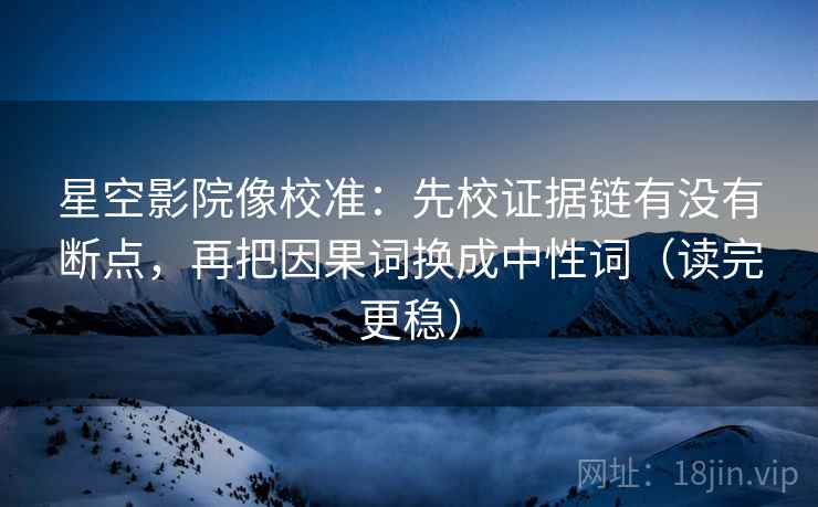 星空影院像校准：先校证据链有没有断点，再把因果词换成中性词（读完更稳）