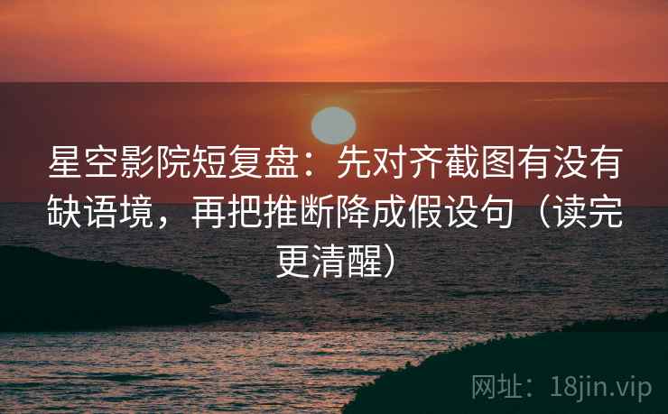 星空影院短复盘:先对齐截图有没有缺语境,再把推断降成假设句(读完更清醒) 星空影院短复盘:先对齐截图有没有缺语境,再把推断降成假设句(读完更清醒)