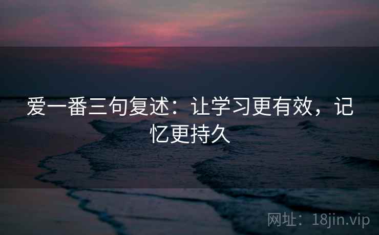爱一番三句复述：让学习更有效，记忆更持久