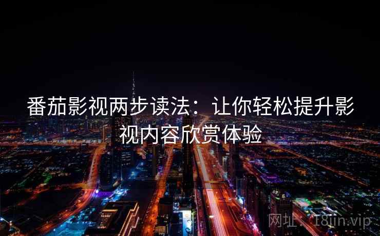 番茄影视两步读法:让你轻松提升影视内容欣赏体验 番茄影视两步读法:让你轻松提升影视内容欣赏体验