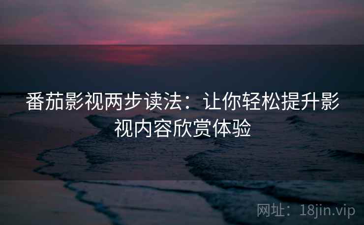 番茄影视两步读法:让你轻松提升影视内容欣赏体验 番茄影视两步读法:让你轻松提升影视内容欣赏体验