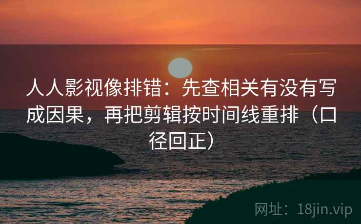 人人影视像排错:先查相关有没有写成因果,再把剪辑按时间线重排(口径回正) 人人影视像排错:先查相关有没有写成因果,再把剪辑按时间线重排(口径回正)
