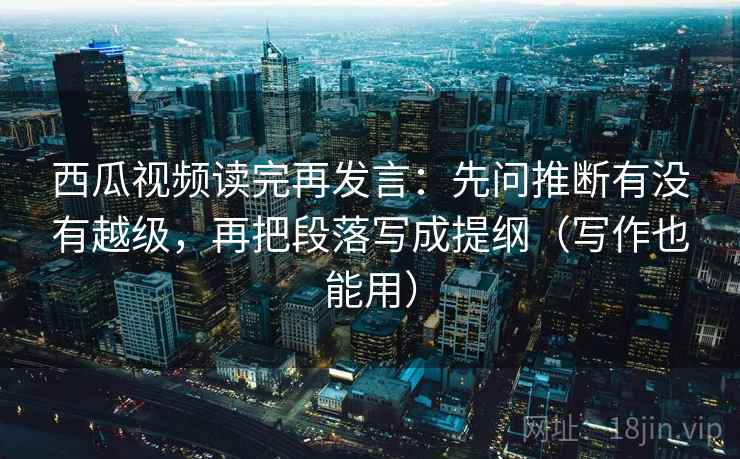 西瓜视频读完再发言:先问推断有没有越级,再把段落写成提纲(写作也能用) 西瓜视频读完再发言:先问推断有没有越级,再把段落写成提纲(写作也能用)