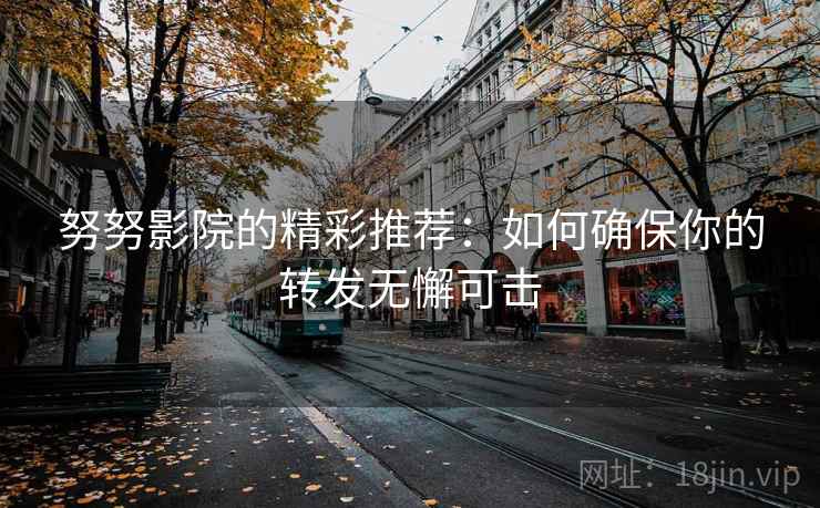 努努影院的精彩推荐:如何确保你的转发无懈可击 努努影院的精彩推荐:如何确保你的转发无懈可击