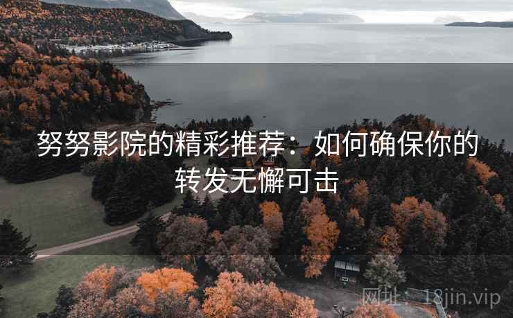 努努影院的精彩推荐:如何确保你的转发无懈可击 努努影院的精彩推荐:如何确保你的转发无懈可击
