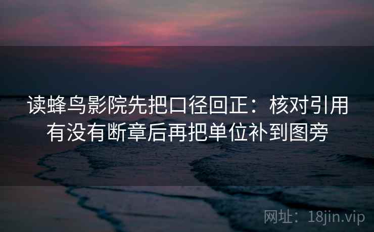 读蜂鸟影院先把口径回正:核对引用有没有断章后再把单位补到图旁 读蜂鸟影院先把口径回正:核对引用有没有断章后再把单位补到图旁