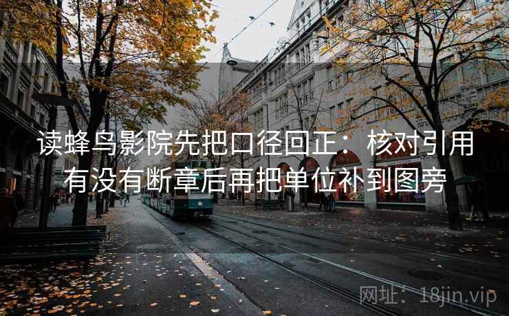 读蜂鸟影院先把口径回正:核对引用有没有断章后再把单位补到图旁 读蜂鸟影院先把口径回正:核对引用有没有断章后再把单位补到图旁