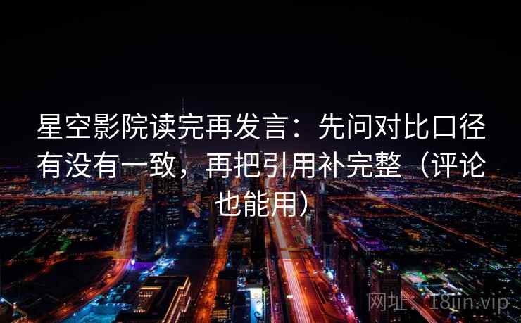 星空影院读完再发言:先问对比口径有没有一致,再把引用补完整(评论也能用) 星空影院读完再发言:先问对比口径有没有一致,再把引用补完整(评论也能用)