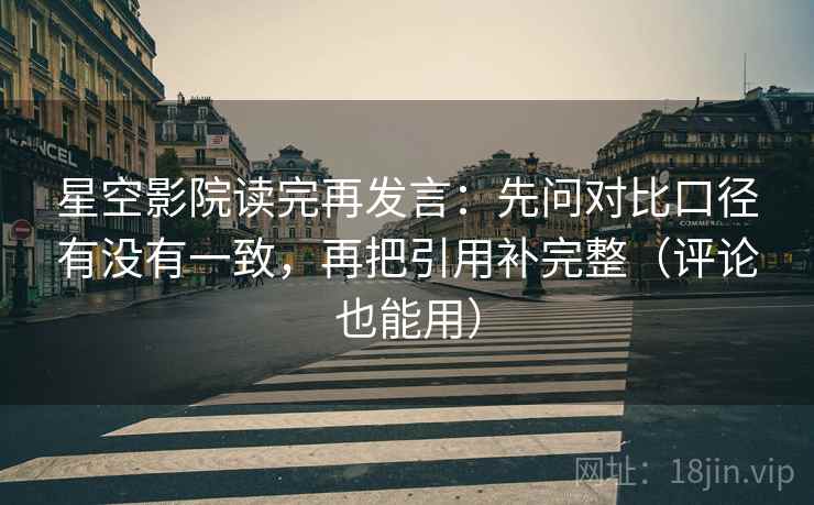 星空影院读完再发言:先问对比口径有没有一致,再把引用补完整(评论也能用) 星空影院读完再发言:先问对比口径有没有一致,再把引用补完整(评论也能用)